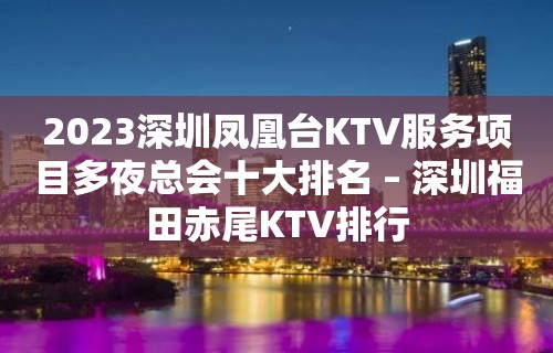 2023深圳凤凰台KTV服务项目多夜总会十大排名 – 深圳福田赤尾KTV排行