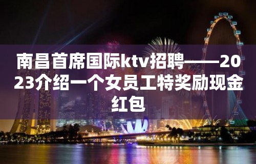 南昌首席国际ktv招聘——2023介绍一个女员工特奖励现金红包