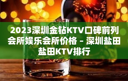 2023深圳金钻KTV口碑前列会所娱乐会所价格 – 深圳盐田盐田KTV排行