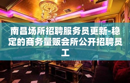 南昌场所招聘服务员更新-稳定的商务量贩会所公开招聘员工