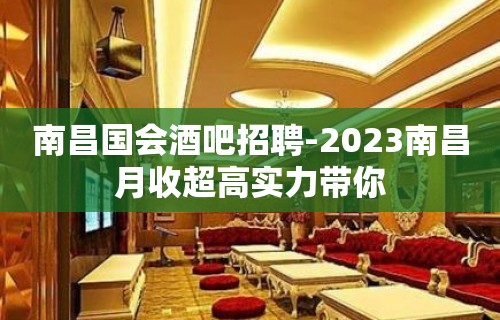 南昌国会酒吧招聘-2023南昌月收超高实力带你