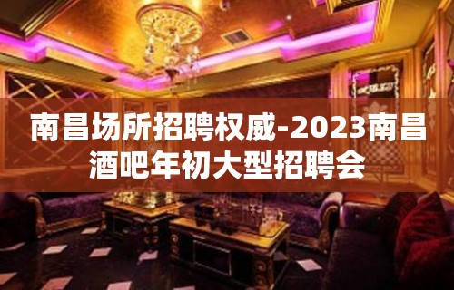 南昌场所招聘权威-2023南昌酒吧年初大型招聘会