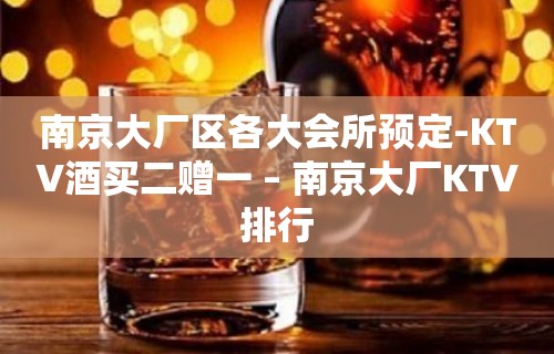 南京大厂区各大会所预定-KTV酒买二赠一 – 南京大厂KTV排行