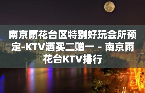 南京雨花台区特别好玩会所预定-KTV酒买二赠一 – 南京雨花台KTV排行