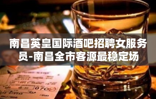 南昌英皇国际酒吧招聘女服务员-南昌全市客源最稳定场