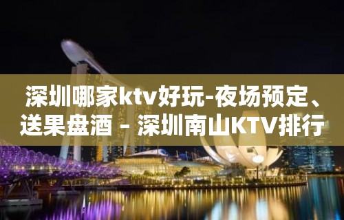 深圳哪家ktv好玩-夜场预定、送果盘酒 – 深圳南山KTV排行