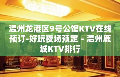 温州龙港区9号公馆KTV在线预订-好玩夜场预定 – 温州鹿城KTV排行