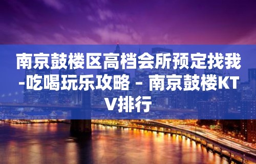 南京鼓楼区高档会所预定找我-吃喝玩乐攻略 – 南京鼓楼KTV排行