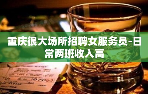 重庆很大场所招聘女服务员-日常两班收入高