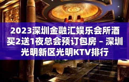 2023深圳金融汇娱乐会所酒买2送1夜总会预订包房 – 深圳光明新区光明KTV排行