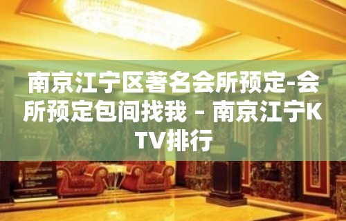 南京江宁区著名会所预定-会所预定包间找我 – 南京江宁KTV排行