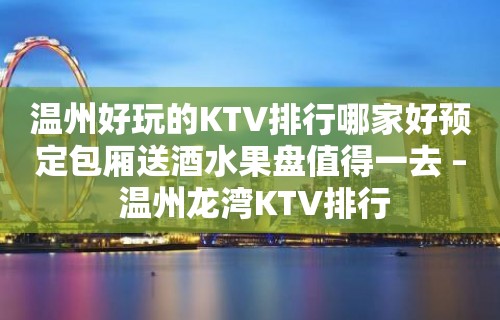 温州好玩的KTV排行哪家好预定包厢送酒水果盘值得一去 – 温州龙湾KTV排行