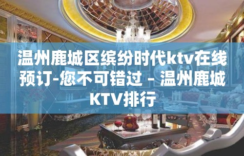 温州鹿城区缤纷时代ktv在线预订-您不可错过 – 温州鹿城KTV排行