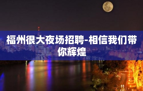 福州很大夜场招聘-相信我们带你辉煌