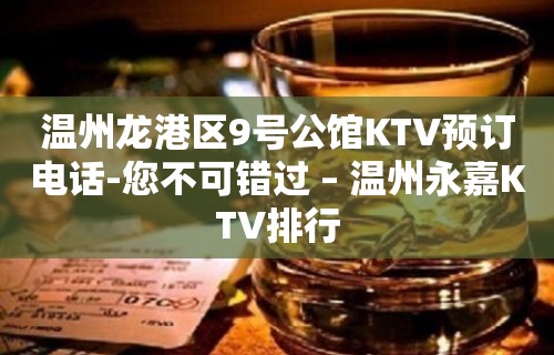 温州龙港区9号公馆KTV预订电话-您不可错过 – 温州永嘉KTV排行