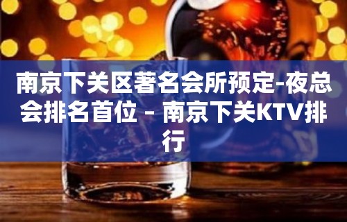 南京下关区著名会所预定-夜总会排名首位 – 南京下关KTV排行