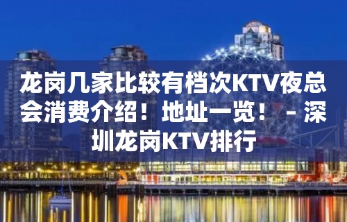 龙岗几家比较有档次KTV夜总会消费介绍！地址一览！ – 深圳龙岗KTV排行