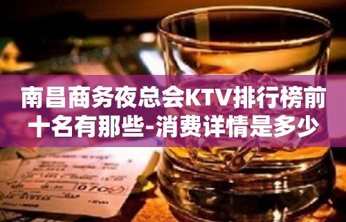 南昌商务夜总会KTV排行榜前十名有那些-消费详情是多少