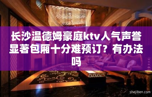 长沙温德姆豪庭ktv人气声誉显著包厢十分难预订？有办法吗