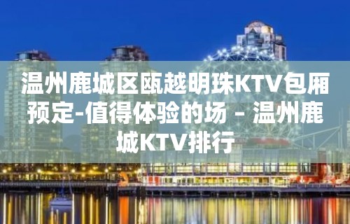 温州鹿城区瓯越明珠KTV包厢预定-值得体验的场 – 温州鹿城KTV排行