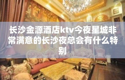 长沙金源酒店ktv今夜星城非常满意的长沙夜总会有什么特别