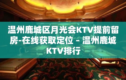 温州鹿城区月光会KTV提前留房-在线获取定位 – 温州鹿城KTV排行