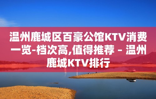 温州鹿城区百豪公馆KTV消费一览-档次高,值得推荐 – 温州鹿城KTV排行