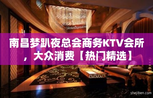 南昌梦趴夜总会商务KTV会所，大众消费【热门精选】