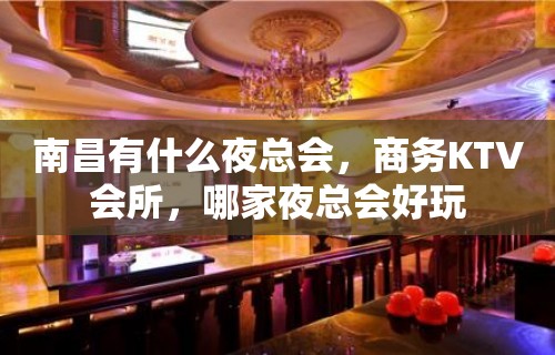 南昌有什么夜总会，商务KTV会所，哪家夜总会好玩