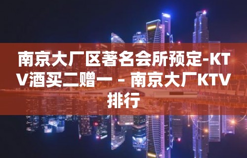 南京大厂区著名会所预定-KTV酒买二赠一 – 南京大厂KTV排行