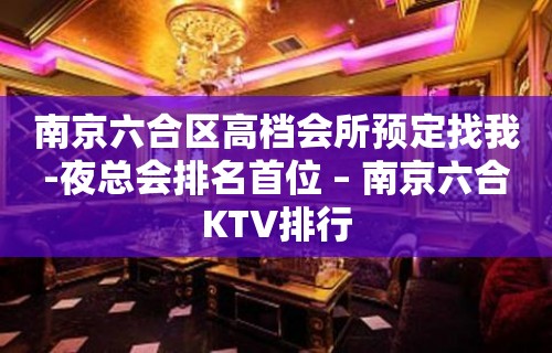 南京六合区高档会所预定找我-夜总会排名首位 – 南京六合KTV排行