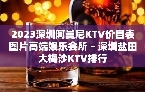 2023深圳阿曼尼KTV价目表图片高端娱乐会所 – 深圳盐田大梅沙KTV排行