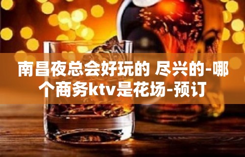 南昌夜总会好玩的 尽兴的-哪个商务ktv是花场-预订