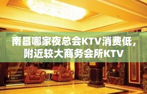 南昌哪家夜总会KTV消费低，附近较大商务会所KTV