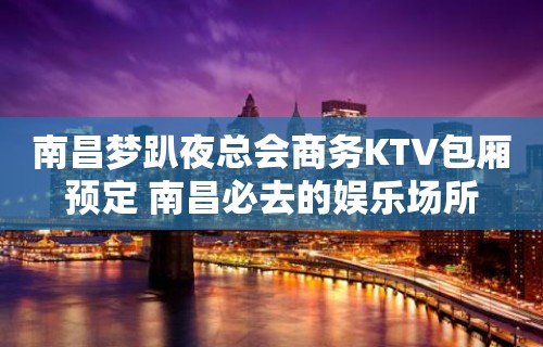 南昌梦趴夜总会商务KTV包厢预定 南昌必去的娱乐场所