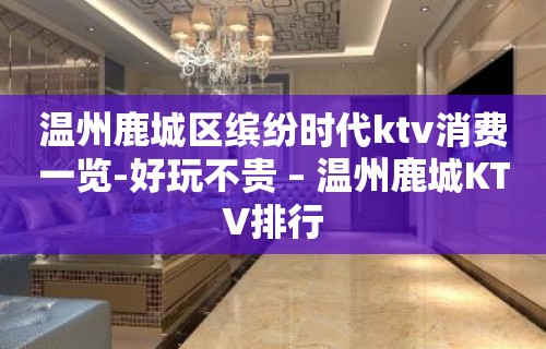 温州鹿城区缤纷时代ktv消费一览-好玩不贵 – 温州鹿城KTV排行