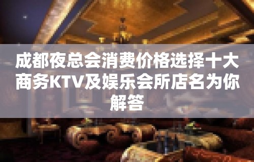 成都夜总会消费价格选择十大商务KTV及娱乐会所店名为你解答