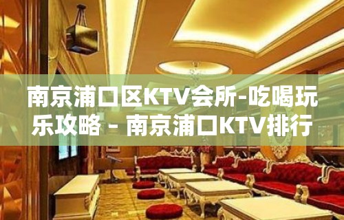 南京浦口区KTV会所-吃喝玩乐攻略 – 南京浦口KTV排行