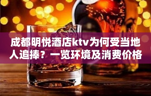 成都明悦酒店ktv为何受当地人追捧？一览环境及消费价格