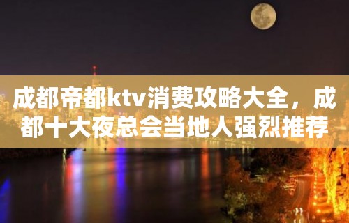 成都帝都ktv消费攻略大全，成都十大夜总会当地人强烈推荐