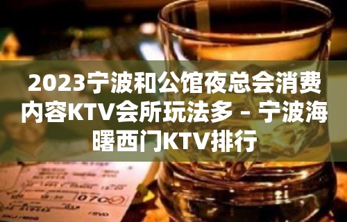 2023宁波和公馆夜总会消费内容KTV会所玩法多 – 宁波海曙西门KTV排行