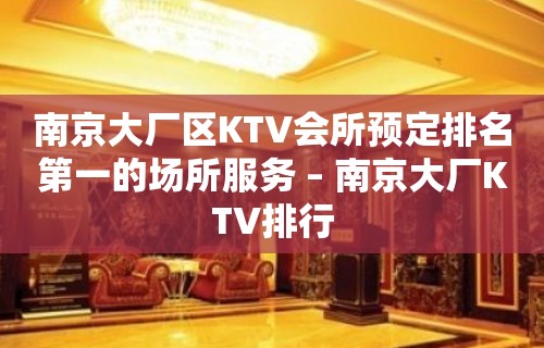 南京大厂区KTV会所预定排名第一的场所服务 – 南京大厂KTV排行