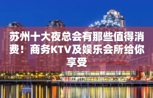 苏州十大夜总会有那些值得消费！商务KTV及娱乐会所给你享受