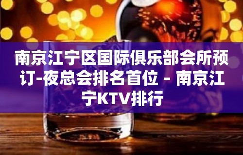 南京江宁区国际俱乐部会所预订-夜总会排名首位 – 南京江宁KTV排行