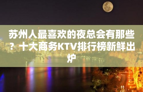 苏州人最喜欢的夜总会有那些？十大商务KTV排行榜新鲜出炉