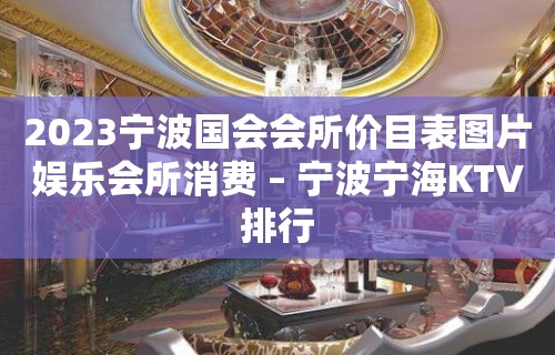 2023宁波国会会所价目表图片娱乐会所消费 – 宁波宁海KTV排行