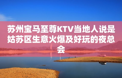 苏州宝马至尊KTV当地人说是姑苏区生意火爆及好玩的夜总会