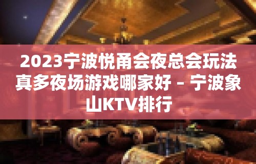 2023宁波悦甬会夜总会玩法真多夜场游戏哪家好 – 宁波象山KTV排行