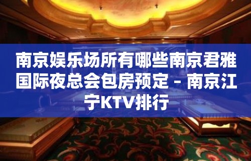 南京娱乐场所有哪些南京君雅国际夜总会包房预定 – 南京江宁KTV排行