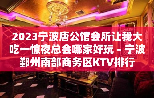 2023宁波唐公馆会所让我大吃一惊夜总会哪家好玩 – 宁波鄞州南部商务区KTV排行